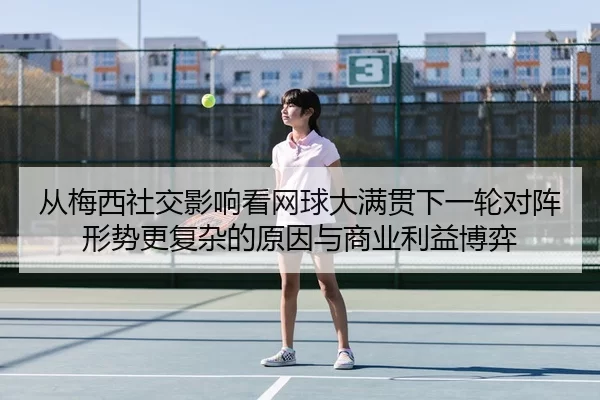 从梅西社交影响看网球大满贯下一轮对阵形势更复杂的原因与商业利益博弈