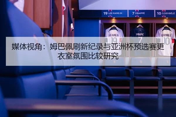 媒体视角：姆巴佩刷新纪录与亚洲杯预选赛更衣室氛围比较研究