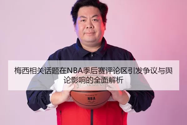 梅西相关话题在NBA季后赛评论区引发争议与舆论影响的全面解析